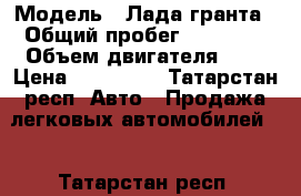  › Модель ­ Лада гранта › Общий пробег ­ 61 000 › Объем двигателя ­ 2 › Цена ­ 249 000 - Татарстан респ. Авто » Продажа легковых автомобилей   . Татарстан респ.